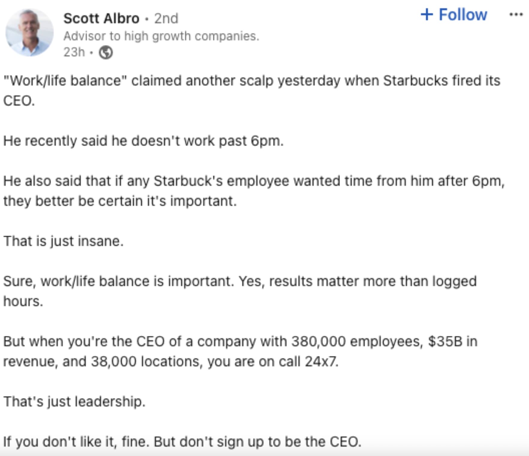 document - Scott Albro 2nd Advisor to high growth companies. 23h. "Worklife balance" claimed another scalp yesterday when Starbucks fired its Ceo. He recently said he doesn't work past 6pm. He also said that if any Starbuck's employee wanted time from him